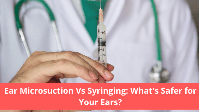 Ear Microsuction Vs Syringing: What's Safer for Your Ears?