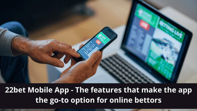 22bet Mobile App - The features that make the app the go-to option for online bettors