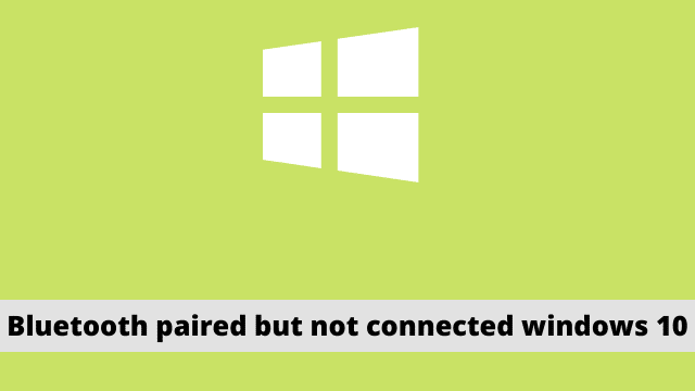 Bluetooth paired but not connected windows 10