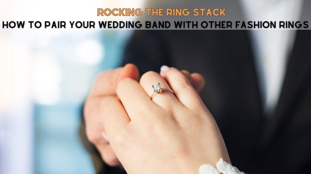 Rocking the Ring Stack: How to Pair Your Wedding Band with Other Fashion Rings